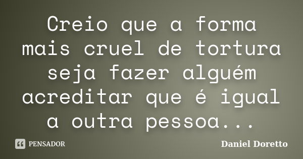 Creio que a forma mais cruel de tortura seja fazer alguém acreditar que é igual a outra pessoa...... Frase de Daniel Doretto.