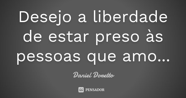 Desejo a liberdade de estar preso às pessoas que amo...... Frase de Daniel Doretto.