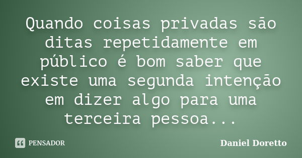 Quando coisas privadas são ditas repetidamente em público é bom saber que existe uma segunda intenção em dizer algo para uma terceira pessoa...... Frase de Daniel Doretto.