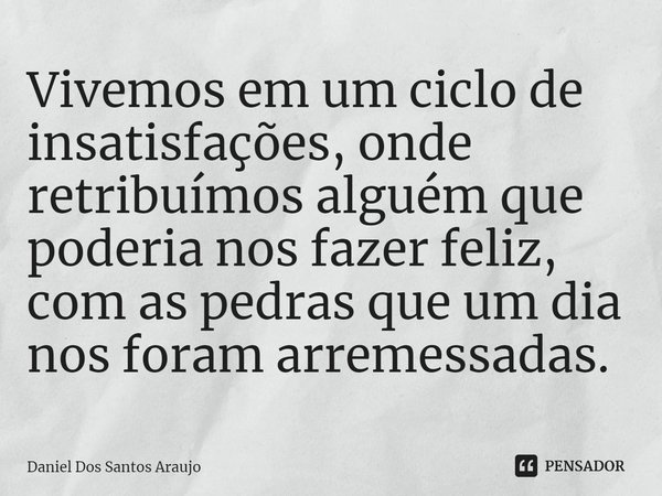 ⁠Vivemos em um ciclo de insatisfações, onde retribuímos alguém que poderia nos fazer feliz, com as pedras que um dia nos foram arremessadas.... Frase de Daniel Dos Santos Araújo.