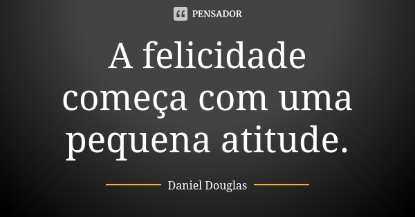 A felicidade começa com uma pequena atitude.... Frase de Daniel Douglas.