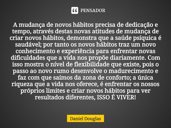 ⁠A mudança de novos hábitos precisa de dedicação e tempo, através destas novas atitudes de mudança de criar novos hábitos, demonstra que a saúde psíquica é saud... Frase de Daniel Douglas.