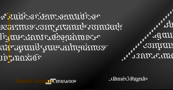 A vida só tem sentido se buscarmos com grande vontade, aquilo que tanto desejamos e conquistar aquilo que almejamos com a maior paixão... Frase de Daniel Douglas.