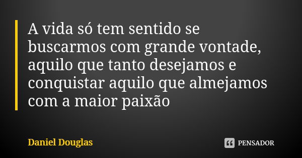 A vida só tem sentido se buscarmos com grande vontade, aquilo que tanto desejamos e conquistar aquilo que almejamos com a maior paixão... Frase de Daniel Douglas.