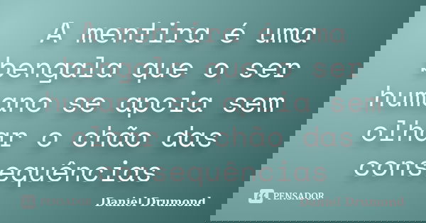 A mentira é uma bengala que o ser humano se apoia sem olhar o chão das consequências... Frase de Daniel Drumond.