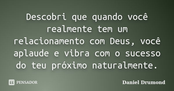 Descobri que quando você realmente tem um relacionamento com Deus, você aplaude e vibra com o sucesso do teu próximo naturalmente.... Frase de Daniel Drumond.