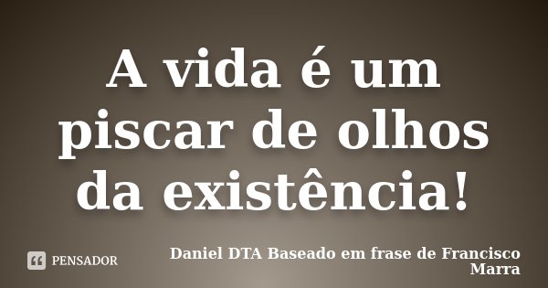 A vida é um piscar de olhos da existência!... Frase de Daniel DTA  Baseado em frase de Francisco Marra.