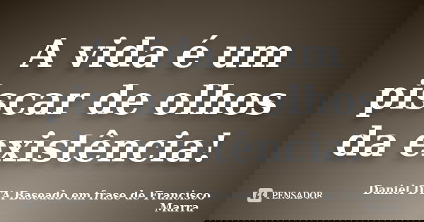 A vida é um piscar de olhos da existência!... Frase de Daniel DTA  Baseado em frase de Francisco Marra.