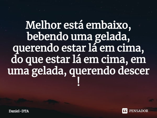 ⁠Melhor está embaixo, bebendo uma gelada, querendo estar lá em cima, do que estar lá em cima, em uma gelada, querendo descer !... Frase de Daniel-DTA.