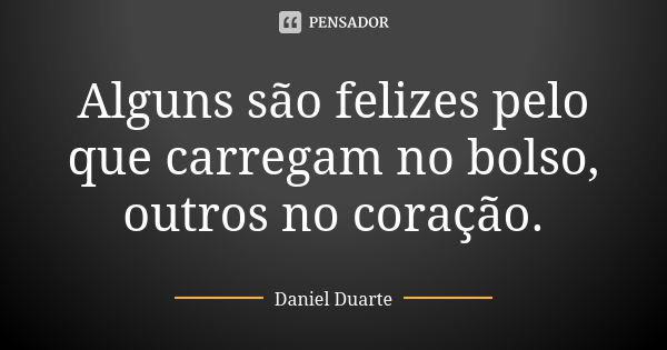 Alguns são felizes pelo que carregam no bolso, outros no coração.... Frase de Daniel Duarte.