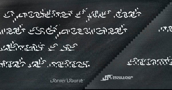 O problema é que todo mundo está procurando demais e se encontrando de menos.... Frase de Daniel Duarte.