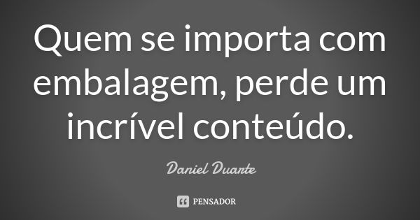 Quem se importa com embalagem, perde um incrível conteúdo.... Frase de Daniel Duarte.