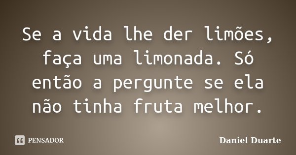 Se a vida lhe der limões, faça uma limonada. Só então a pergunte se ela não tinha fruta melhor.... Frase de Daniel Duarte.