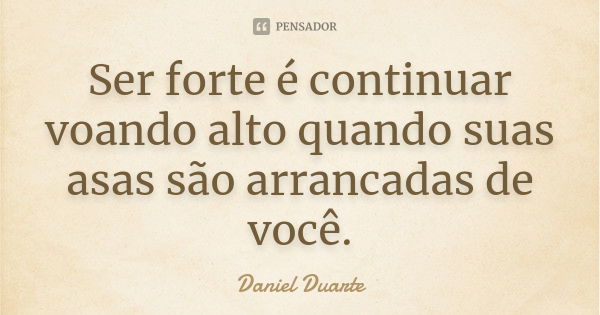 Ser forte é continuar voando alto quando suas asas são arrancadas de você.... Frase de Daniel Duarte.