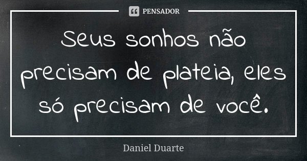 Seus sonhos não precisam de plateia, eles só precisam de você.... Frase de Daniel Duarte.
