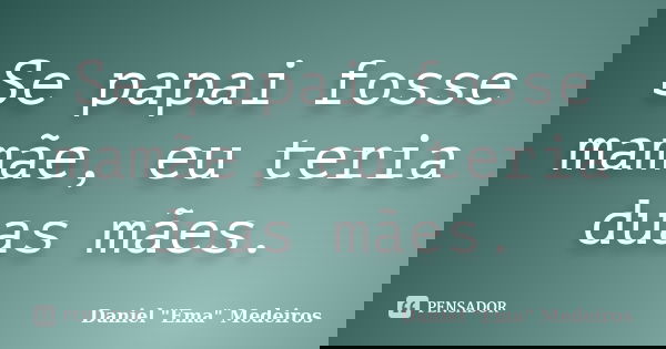 Se papai fosse mamãe, eu teria duas mães.... Frase de Daniel 