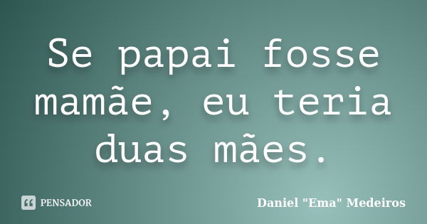 Se papai fosse mamãe, eu teria duas mães.... Frase de Daniel 