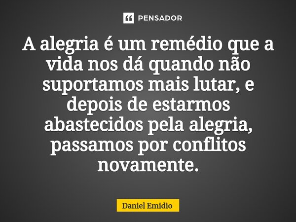 ⁠A alegria é um remédio que a vida nos dá quando não suportamos mais lutar, e depois de estarmos abastecidos pela alegria, passamos por conflitos novamente.... Frase de Daniel Emidio.