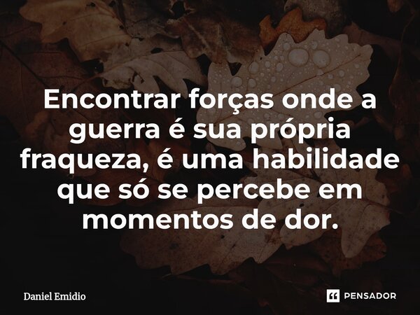 ⁠Encontrar forças onde a guerra é sua própria fraqueza, é uma habilidade que só se percebe em momentos de dor.... Frase de Daniel Emidio.