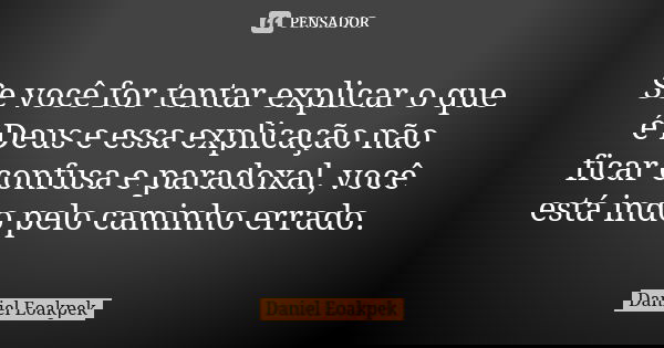 Se você for tentar explicar o que é Deus e essa explicação não ficar confusa e paradoxal, você está indo pelo caminho errado.... Frase de Daniel Eoakpek.