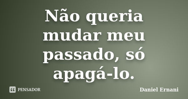 Não queria mudar meu passado, só apagá-lo.... Frase de Daniel Ernani.