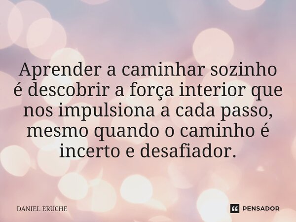 ⁠Aprender a caminhar sozinho é descobrir a força interior que nos impulsiona a cada passo, mesmo quando o caminho é incerto e desafiador.... Frase de Daniel Eruche.