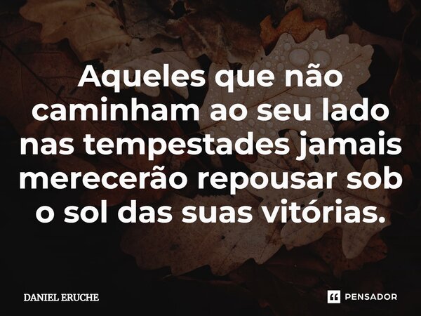 ⁠Aqueles que não caminham ao seu lado nas tempestades jamais merecerão repousar sob o sol das suas vitórias.... Frase de Daniel Eruche.