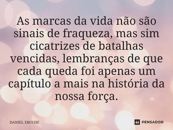⁠As marcas da vida não são sinais de fraqueza, mas sim cicatrizes de batalhas vencidas, lembranças de que cada queda foi apenas um capítulo a mais na história d... Frase de Daniel Eruche.