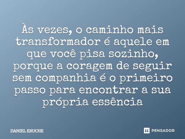 ⁠Às vezes, o caminho mais transformador é aquele em que você pisa sozinho, porque a coragem de seguir sem companhia é o primeiro passo para encontrar a sua próp... Frase de Daniel Eruche.