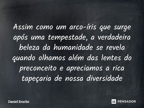 ⁠Assim como um arco-íris que surge após uma tempestade, a verdadeira beleza da humanidade se revela quando olhamos além das lentes do preconceito e apreciamos a... Frase de Daniel Eruche.