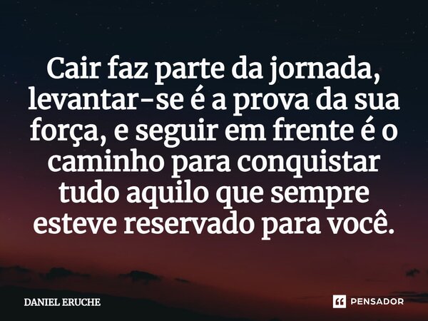 ⁠Cair faz parte da jornada, levantar-se é a prova da sua força, e seguir em frente é o caminho para conquistar tudo aquilo que sempre esteve reservado para você... Frase de Daniel Eruche.