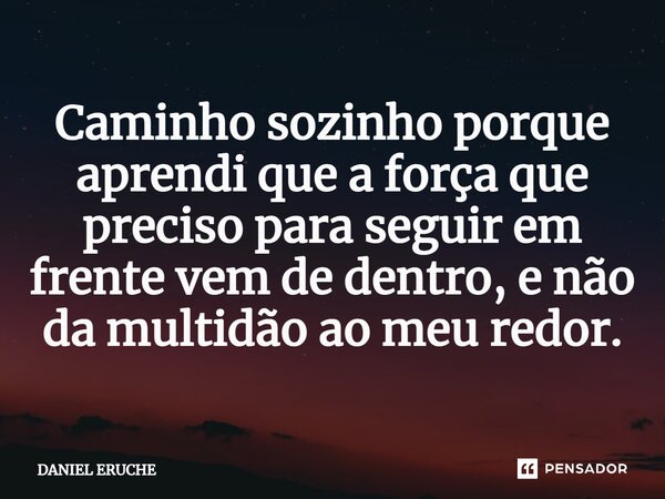 ⁠Caminho sozinho porque aprendi que a força que preciso para seguir em frente vem de dentro, e não da multidão ao meu redor.... Frase de Daniel Eruche.