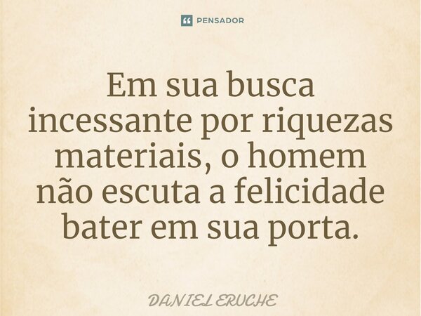 ⁠Em sua busca incessante por riquezas materiais, o homem não escuta a felicidade bater em sua porta.... Frase de Daniel Eruche.