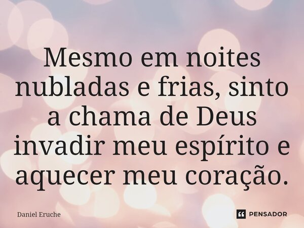 ⁠Mesmo em noites nubladas e frias, sinto a chama de Deus invadir meu espírito e aquecer meu coração.... Frase de Daniel Eruche.