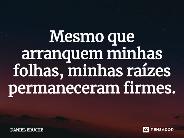 ⁠Mesmo que arranquem minhas folhas, minhas raízes permaneceram firmes.... Frase de Daniel Eruche.