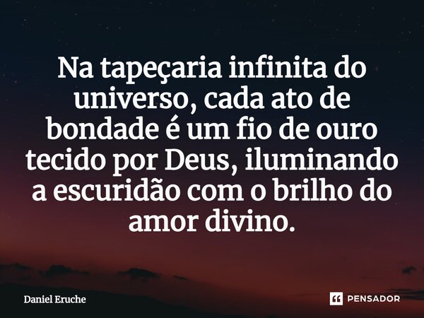 ⁠Na tapeçaria infinita do universo, cada ato de bondade é um fio de ouro tecido por Deus, iluminando a escuridão com o brilho do amor divino.... Frase de Daniel Eruche.