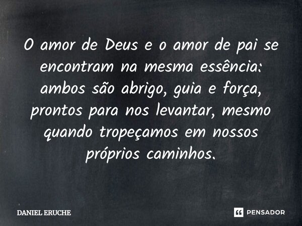⁠O amor de Deus e o amor de pai se encontram na mesma essência: ambos são abrigo, guia e força, prontos para nos levantar, mesmo quando tropeçamos em nossos pró... Frase de Daniel Eruche.