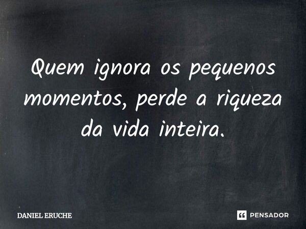 ⁠Quem ignora os pequenos momentos, perde a riqueza da vida inteira.... Frase de Daniel Eruche.