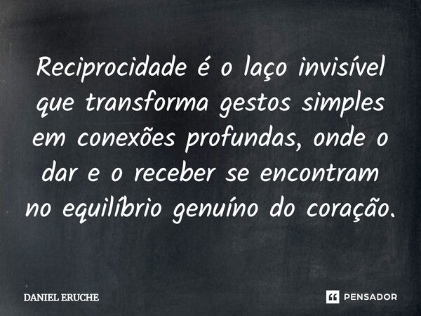⁠Reciprocidade é o laço invisível que transforma gestos simples em conexões profundas, onde o dar e o receber se encontram no equilíbrio genuíno do coração.... Frase de Daniel Eruche.