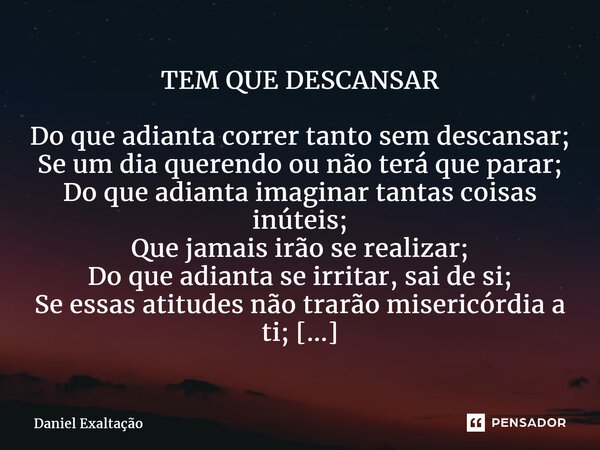 ⁠TEM QUE DESCANSAR Do que adianta correr tanto sem descansar; Se um dia querendo ou não terá que parar; Do que adianta imaginar tantas coisas inúteis; Que jamai... Frase de Daniel Exaltação.