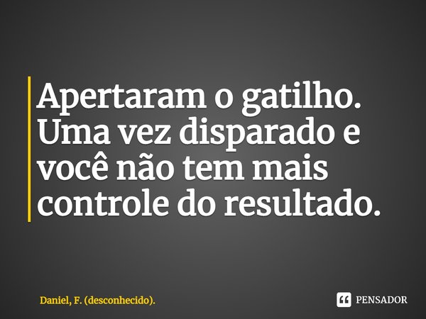 ⁠Apertaram o gatilho. Uma vez disparado e você não tem mais controle do resultado.... Frase de Daniel, F. (desconhecido)..