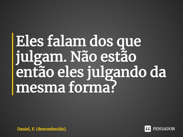 ⁠Eles falam dos que julgam. Não estão então eles julgando da mesma forma?... Frase de Daniel, F. (desconhecido)..
