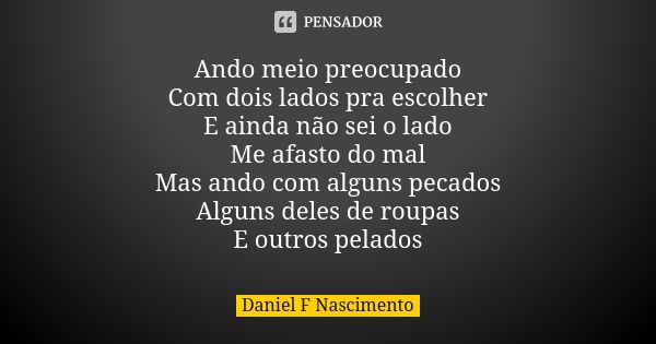 Ando meio preocupado Com dois lados pra escolher E ainda não sei o lado Me afasto do mal Mas ando com alguns pecados Alguns deles de roupas E outros pelados... Frase de Daniel F Nascimento.