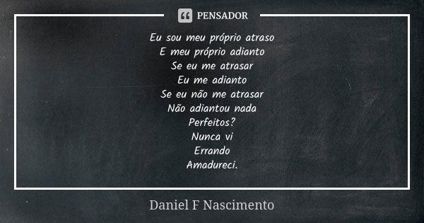 Eu sou meu próprio atraso E meu próprio adianto Se eu me atrasar Eu me adianto Se eu não me atrasar Não adiantou nada Perfeitos? Nunca vi Errando Amadureci.... Frase de Daniel F Nascimento.