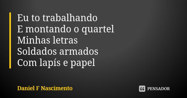 Eu to trabalhando E montando o quartel Minhas letras Soldados armados Com lapís e papel... Frase de Daniel F Nascimento.