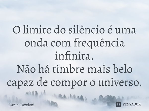 O limite do silêncio é uma onda com frequência infinita.
Não há timbre mais belo capaz de compor o universo.... Frase de Daniel Fazzioni.