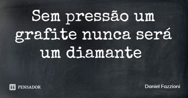 Sem pressão um grafite nunca será um diamante... Frase de Daniel Fazzioni.