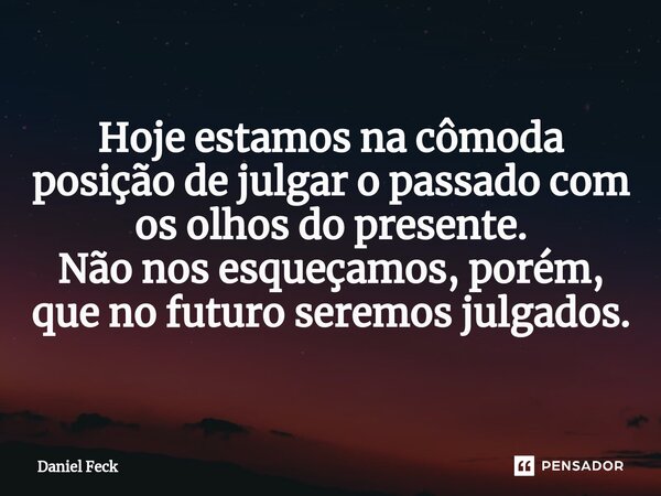 Hoje estamos na cômoda posição de julgar o passado com os olhos do presente. Não nos esqueçamos, porém, que no futuro seremos julgados.... Frase de Daniel Feck.
