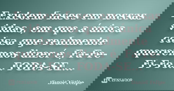 Existem fases em nossas vidas, em que a única coisa que realmente queremos dizer é, Fa-Fe-Fi-Fo... FODA-SE...... Frase de Daniel Felipe.