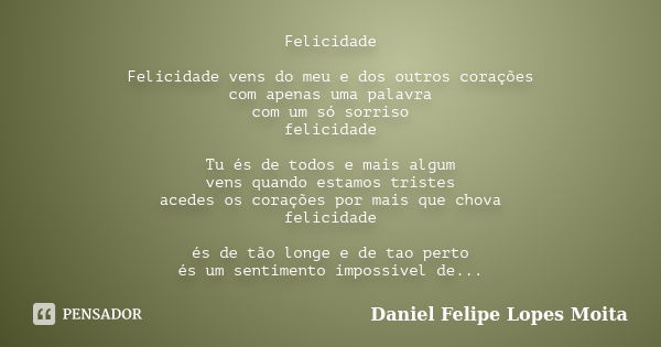 Felicidade Felicidade vens do meu e dos outros corações com apenas uma palavra com um só sorriso felicidade Tu és de todos e mais algum vens quando estamos tris... Frase de Daniel Felipe Lopes Moita.